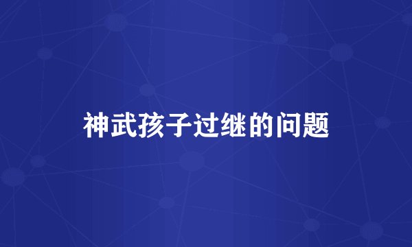 神武孩子过继的问题