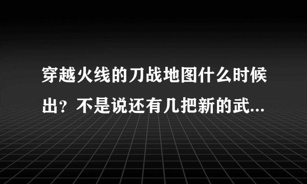 穿越火线的刀战地图什么时候出？不是说还有几把新的武器是什么？