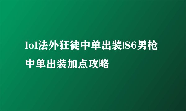 lol法外狂徒中单出装|S6男枪中单出装加点攻略