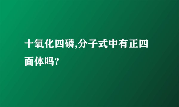 十氧化四磷,分子式中有正四面体吗?
