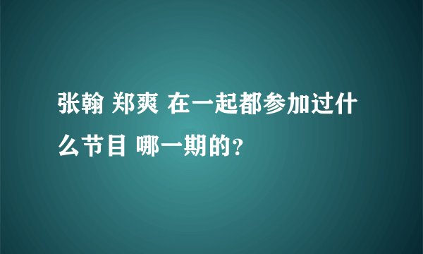 张翰 郑爽 在一起都参加过什么节目 哪一期的？
