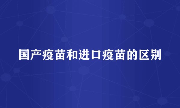 国产疫苗和进口疫苗的区别