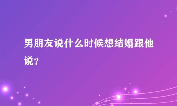 男朋友说什么时候想结婚跟他说？
