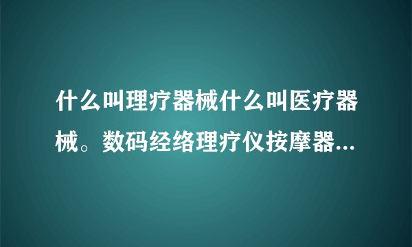 什么叫理疗器械什么叫医疗器械。数码经络理疗仪按摩器带点部脚底按摩拖鞋算医疗器械吗
