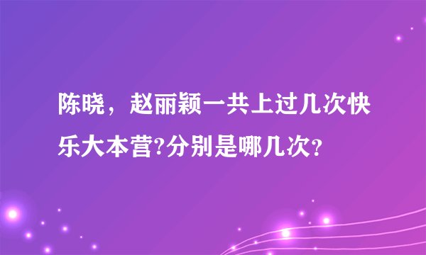 陈晓，赵丽颖一共上过几次快乐大本营?分别是哪几次？