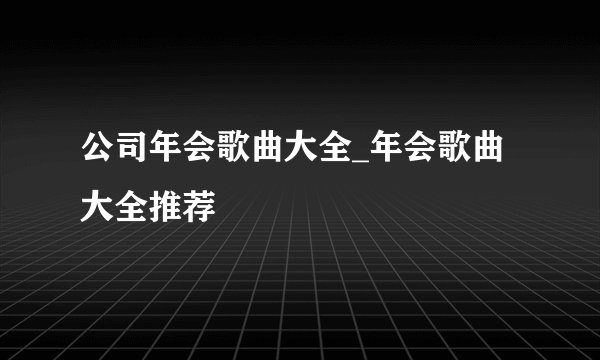 公司年会歌曲大全_年会歌曲大全推荐