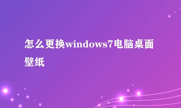 怎么更换windows7电脑桌面壁纸