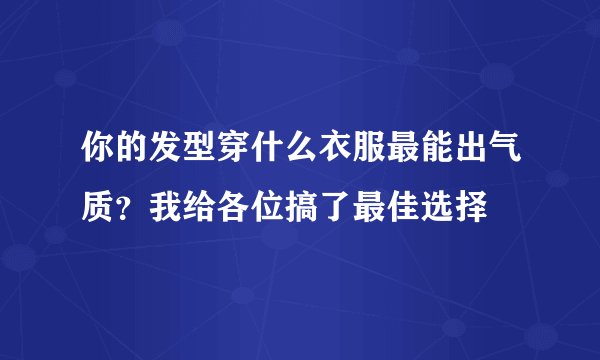 你的发型穿什么衣服最能出气质？我给各位搞了最佳选择