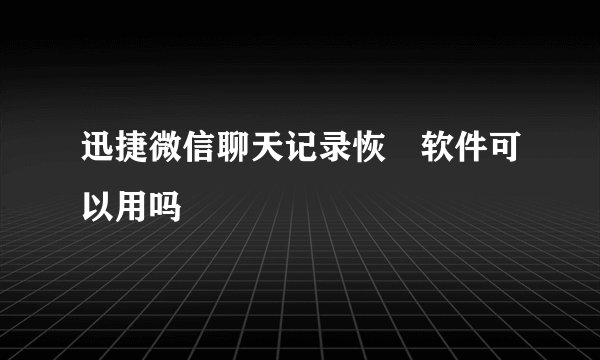迅捷微信聊天记录恢復软件可以用吗