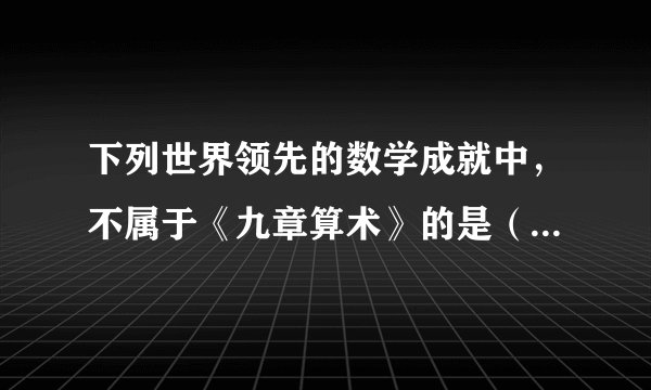 下列世界领先的数学成就中，不属于《九章算术》的是（   ）A.负数的概念B.正负数的加减运算法则C.圆周率的计算D.涉及很多实际生活中的计算问题