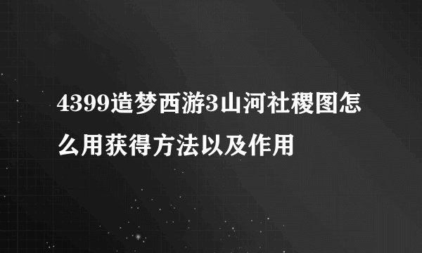 4399造梦西游3山河社稷图怎么用获得方法以及作用