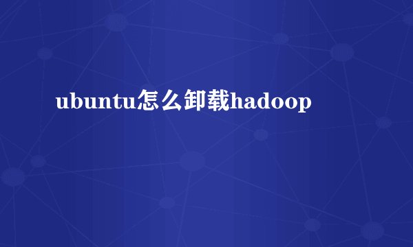 ubuntu怎么卸载hadoop