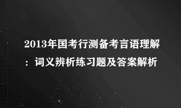 2013年国考行测备考言语理解：词义辨析练习题及答案解析