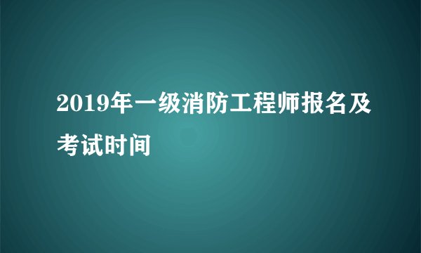 2019年一级消防工程师报名及考试时间