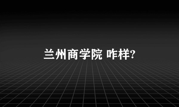 兰州商学院 咋样?