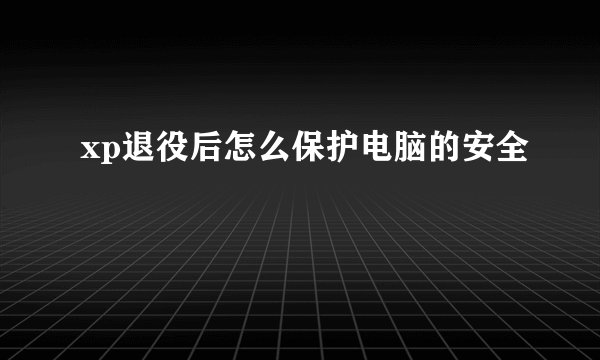 xp退役后怎么保护电脑的安全