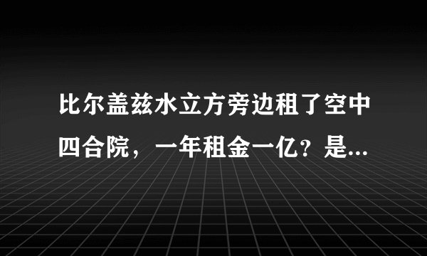 比尔盖兹水立方旁边租了空中四合院，一年租金一亿？是真是假？