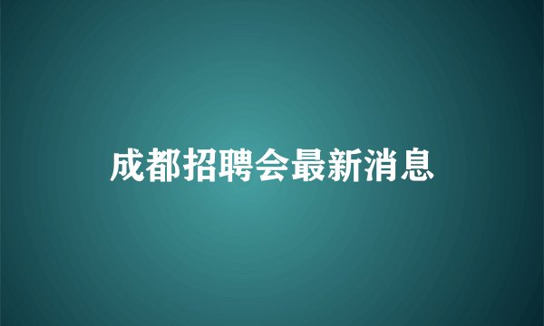 成都招聘会最新消息