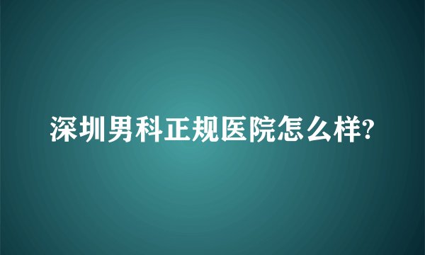 深圳男科正规医院怎么样?