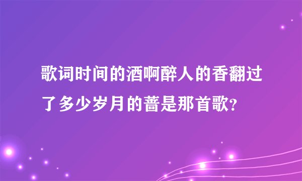 歌词时间的酒啊醉人的香翻过了多少岁月的蔷是那首歌？