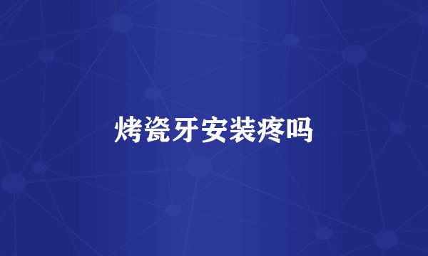烤瓷牙安装疼吗