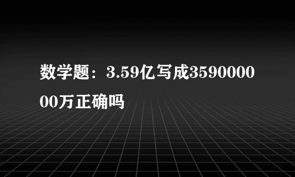 数学题：3.59亿写成359000000万正确吗