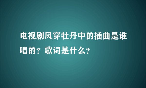 电视剧凤穿牡丹中的插曲是谁唱的？歌词是什么？