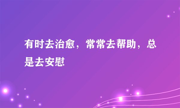 有时去治愈，常常去帮助，总是去安慰