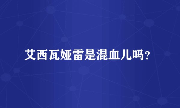 艾西瓦娅雷是混血儿吗？