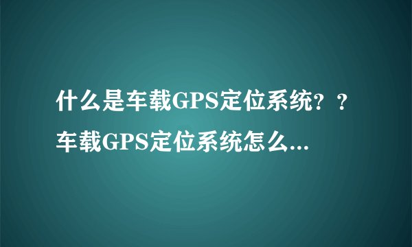 什么是车载GPS定位系统？？车载GPS定位系统怎么工作的？