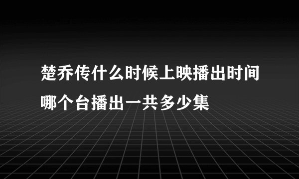 楚乔传什么时候上映播出时间哪个台播出一共多少集