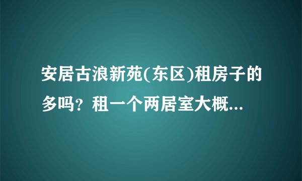 安居古浪新苑(东区)租房子的多吗？租一个两居室大概多少钱？