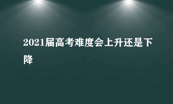 2021届高考难度会上升还是下降