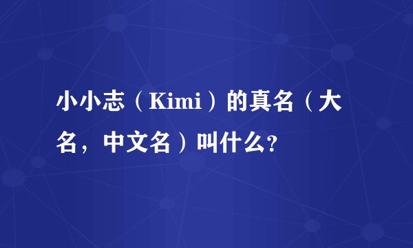 小小志（Kimi）的真名（大名，中文名）叫什么？