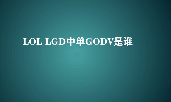 LOL LGD中单GODV是谁