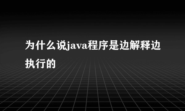 为什么说java程序是边解释边执行的
