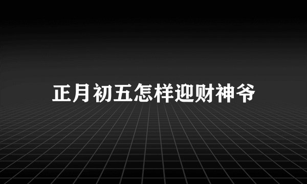 正月初五怎样迎财神爷