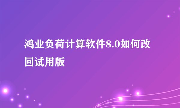 鸿业负荷计算软件8.0如何改回试用版