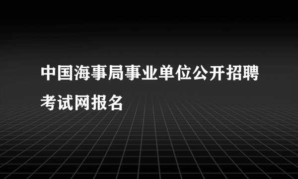 中国海事局事业单位公开招聘考试网报名