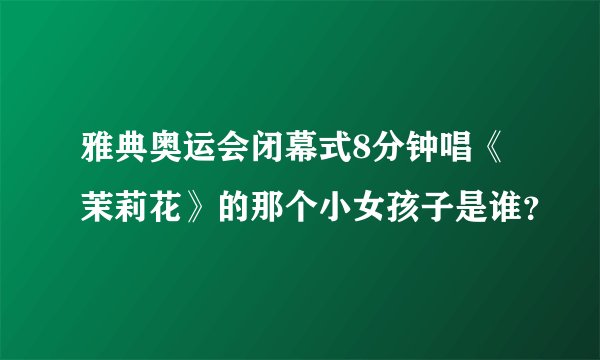 雅典奥运会闭幕式8分钟唱《茉莉花》的那个小女孩子是谁？