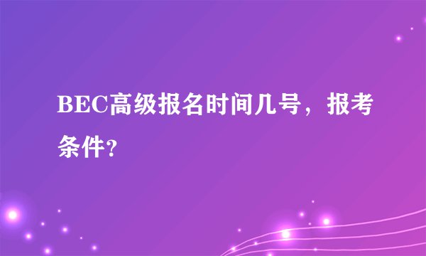 BEC高级报名时间几号，报考条件？