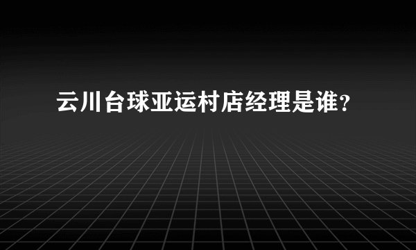 云川台球亚运村店经理是谁？