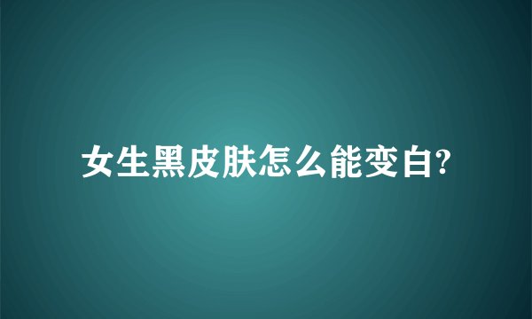 女生黑皮肤怎么能变白?