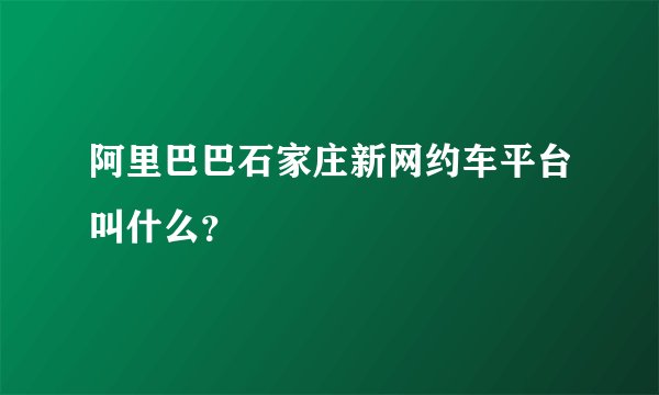 阿里巴巴石家庄新网约车平台叫什么？