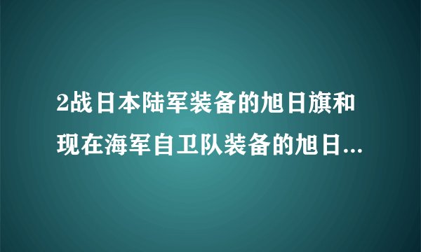 2战日本陆军装备的旭日旗和现在海军自卫队装备的旭日旗一样？光芒都有几条光芒？