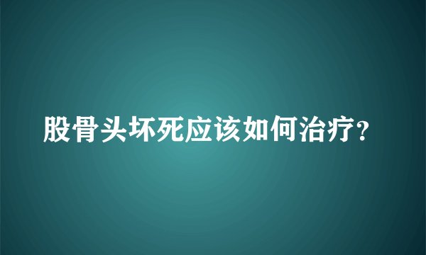 股骨头坏死应该如何治疗？