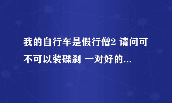 我的自行车是假行僧2 请问可不可以装碟刹 一对好的碟刹要多少钱 哪种性能比较好 请高手指点