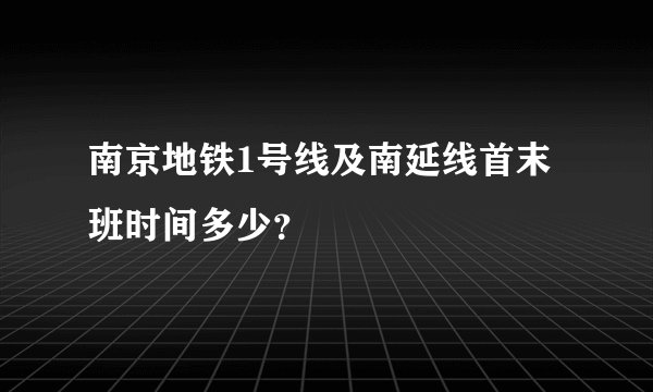 南京地铁1号线及南延线首末班时间多少？