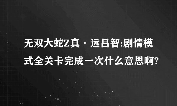 无双大蛇Z真·远吕智:剧情模式全关卡完成一次什么意思啊?
