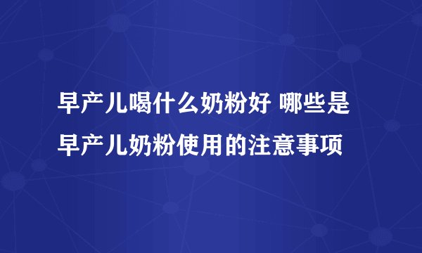 早产儿喝什么奶粉好 哪些是早产儿奶粉使用的注意事项